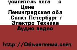 усилитель вега 120с › Цена ­ 2 500 - Ленинградская обл., Санкт-Петербург г. Электро-Техника » Аудио-видео   